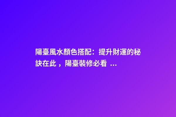 陽臺風水顏色搭配：提升財運的秘訣在此，陽臺裝修必看！